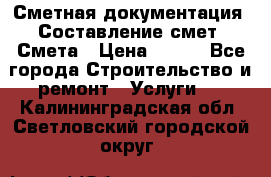 Сметная документация. Составление смет. Смета › Цена ­ 500 - Все города Строительство и ремонт » Услуги   . Калининградская обл.,Светловский городской округ 